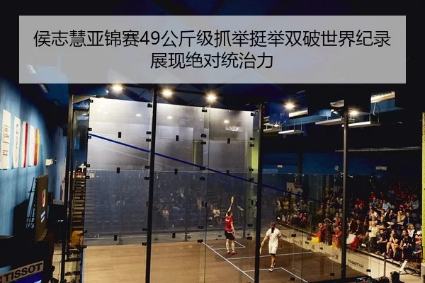 侯志慧亚锦赛49公斤级抓举挺举双破世界纪录展现绝对统治力